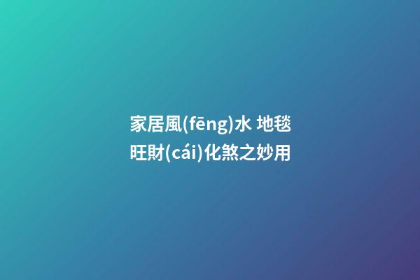 家居風(fēng)水 地毯旺財(cái)化煞之妙用